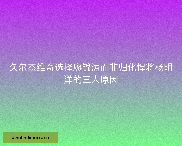 久尔杰维奇选择廖锦涛而非归化悍将杨明洋的三大原因