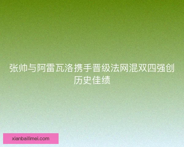 张帅与阿雷瓦洛携手晋级法网混双四强创历史佳绩