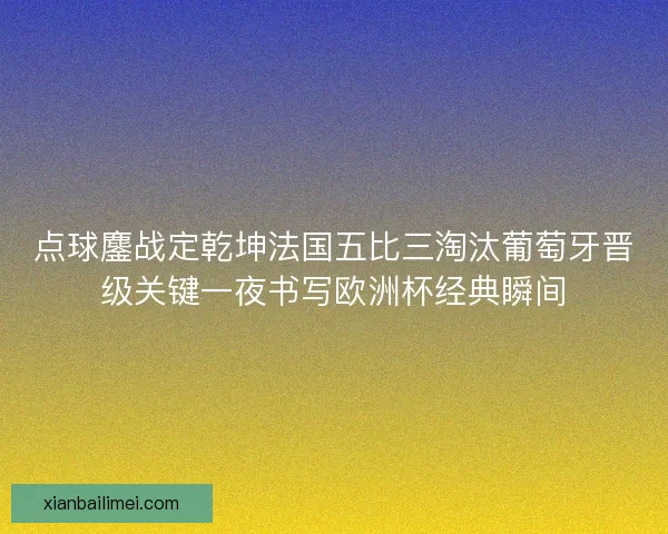 点球鏖战定乾坤法国五比三淘汰葡萄牙晋级关键一夜书写欧洲杯经典瞬间