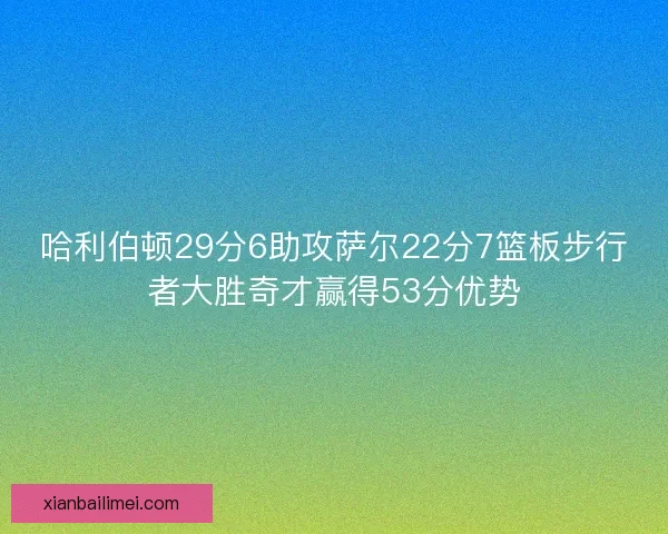 哈利伯顿29分6助攻萨尔22分7篮板步行者大胜奇才赢得53分优势 哈利伯顿29分6助攻萨尔22分7篮板步行者大胜奇才赢得53分优势
