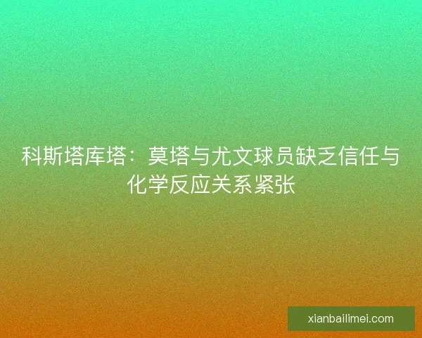 科斯塔库塔：莫塔与尤文球员缺乏信任与化学反应关系紧张