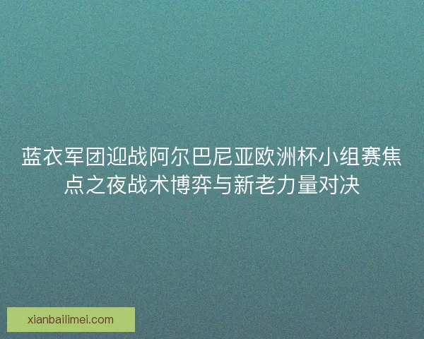 蓝衣军团迎战阿尔巴尼亚欧洲杯小组赛焦点之夜战术博弈与新老力量对决