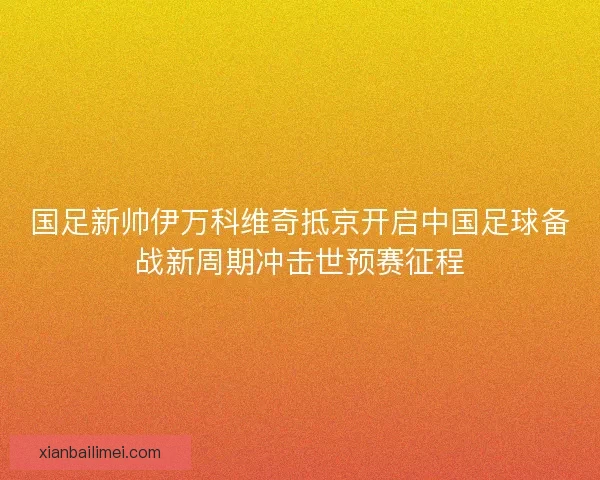 国足新帅伊万科维奇抵京开启中国足球备战新周期冲击世预赛征程 国足新帅伊万科维奇抵京开启中国足球备战新周期冲击世预赛征程