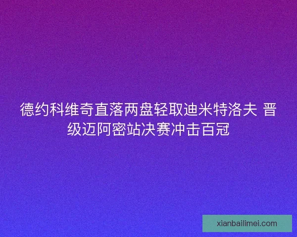 德约科维奇直落两盘轻取迪米特洛夫 晋级迈阿密站决赛冲击百冠