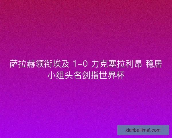 萨拉赫领衔埃及 1-0 力克塞拉利昂 稳居小组头名剑指世界杯