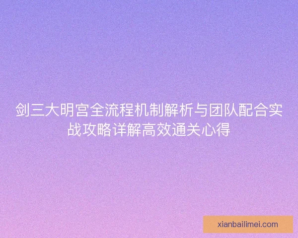 剑三大明宫全流程机制解析与团队配合实战攻略详解高效通关心得