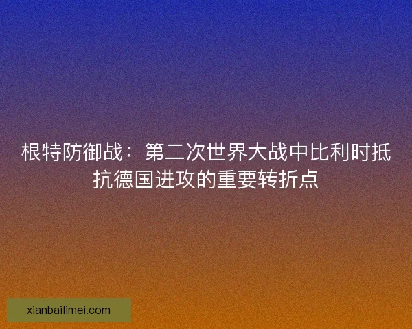 根特防御战：第二次世界大战中比利时抵抗德国进攻的重要转折点