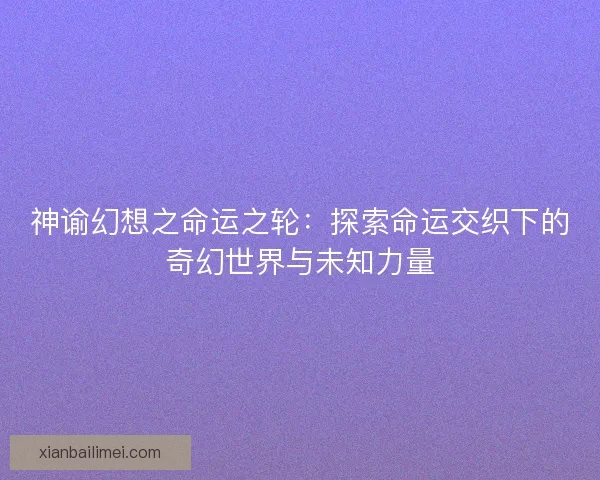 神谕幻想之命运之轮：探索命运交织下的奇幻世界与未知力量