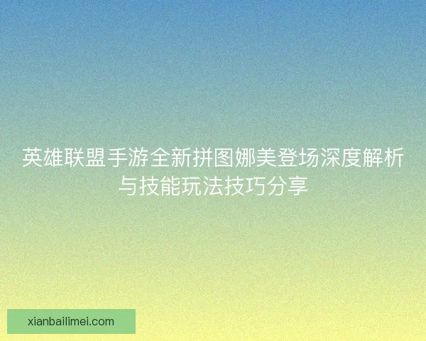 英雄联盟手游全新拼图娜美登场深度解析与技能玩法技巧分享