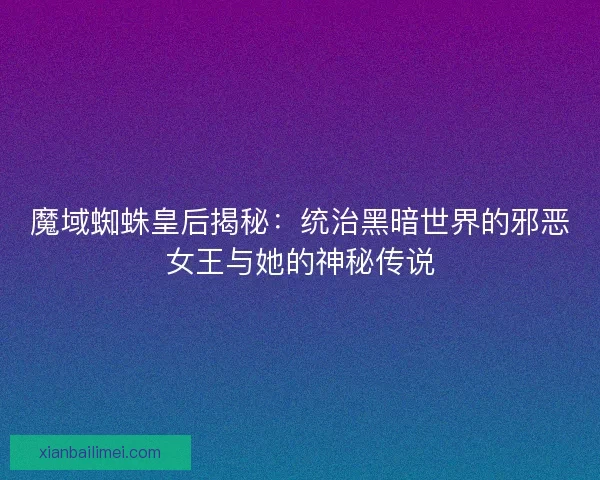 魔域蜘蛛皇后揭秘：统治黑暗世界的邪恶女王与她的神秘传说