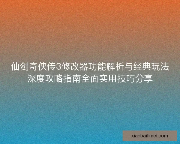 仙剑奇侠传3修改器功能解析与经典玩法深度攻略指南全面实用技巧分享