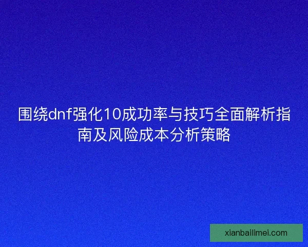 围绕dnf强化10成功率与技巧全面解析指南及风险成本分析策略