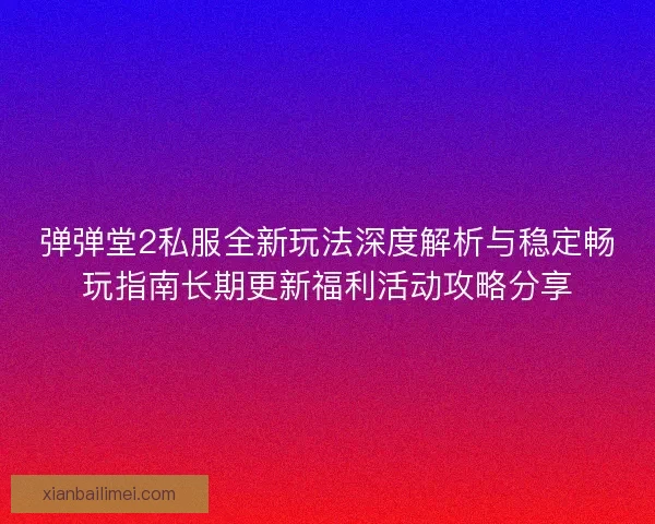 弹弹堂2私服全新玩法深度解析与稳定畅玩指南长期更新福利活动攻略分享
