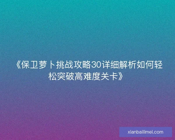 《保卫萝卜挑战攻略30详细解析如何轻松突破高难度关卡》