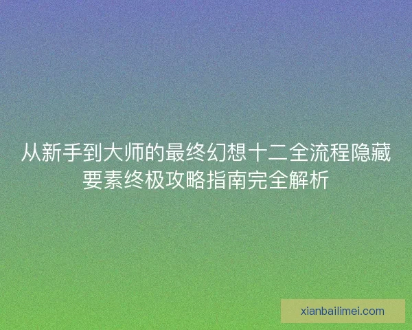 从新手到大师的最终幻想十二全流程隐藏要素终极攻略指南完全解析
