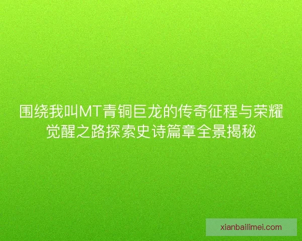 围绕我叫MT青铜巨龙的传奇征程与荣耀觉醒之路探索史诗篇章全景揭秘 围绕我叫MT青铜巨龙的传奇征程与荣耀觉醒之路探索史诗篇章全景揭秘