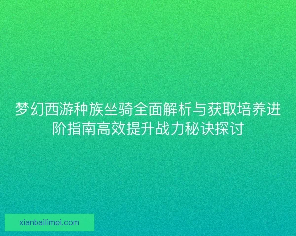 梦幻西游种族坐骑全面解析与获取培养进阶指南高效提升战力秘诀探讨