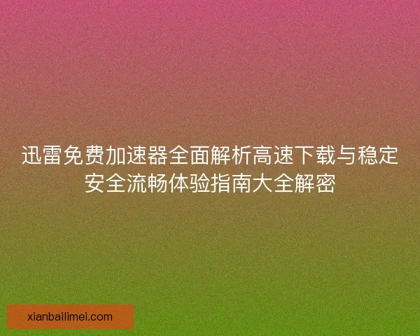 迅雷免费加速器全面解析高速下载与稳定安全流畅体验指南大全解密 迅雷免费加速器全面解析高速下载与稳定安全流畅体验指南大全解密