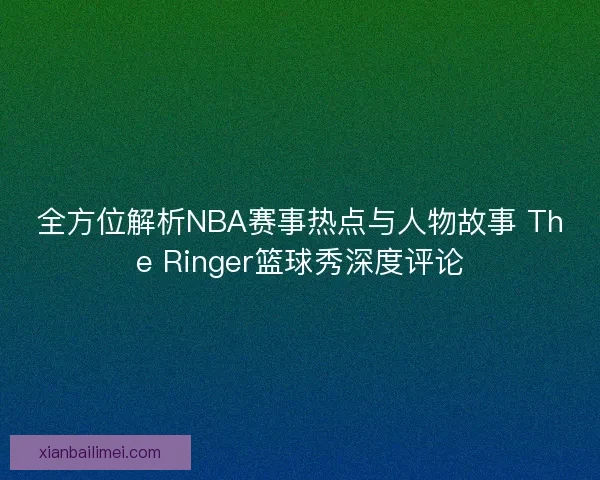 全方位解析NBA赛事热点与人物故事 The Ringer篮球秀深度评论