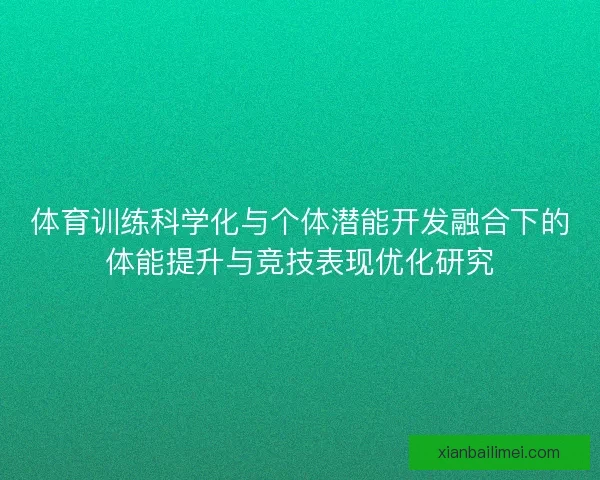体育训练科学化与个体潜能开发融合下的体能提升与竞技表现优化研究