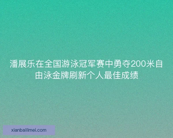 潘展乐在全国游泳冠军赛中勇夺200米自由泳金牌刷新个人最佳成绩