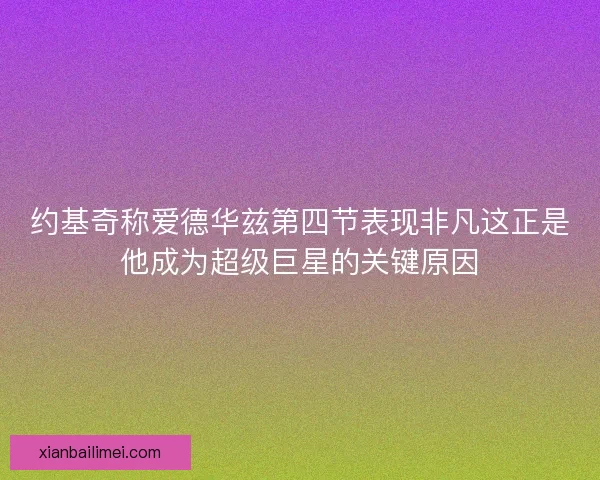 约基奇称爱德华兹第四节表现非凡这正是他成为超级巨星的关键原因