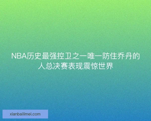 NBA历史最强控卫之一唯一防住乔丹的人总决赛表现震惊世界