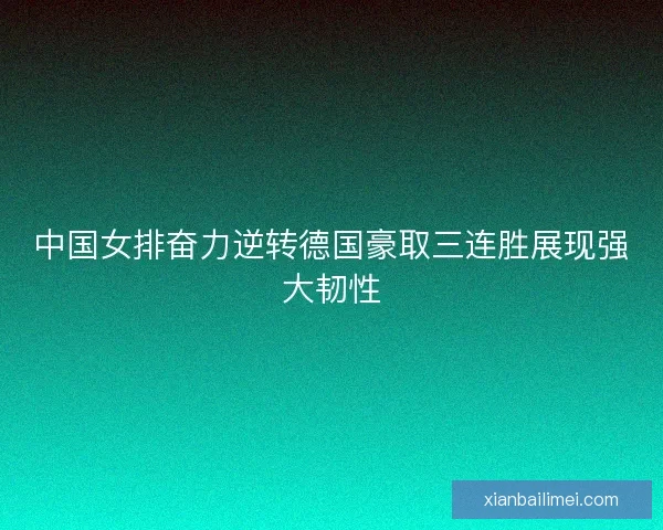 中国女排奋力逆转德国豪取三连胜展现强大韧性