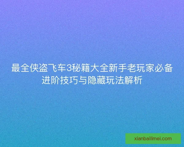 最全侠盗飞车3秘籍大全新手老玩家必备进阶技巧与隐藏玩法解析 最全侠盗飞车3秘籍大全新手老玩家必备进阶技巧与隐藏玩法解析