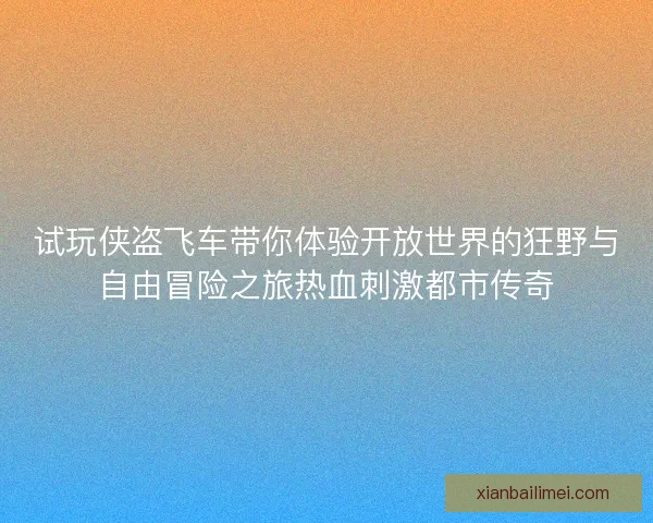 试玩侠盗飞车带你体验开放世界的狂野与自由冒险之旅热血刺激都市传奇