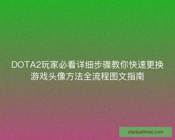 DOTA2玩家必看详细步骤教你快速更换游戏头像方法全流程图文指南 DOTA2玩家必看详细步骤教你快速更换游戏头像方法全流程图文指南