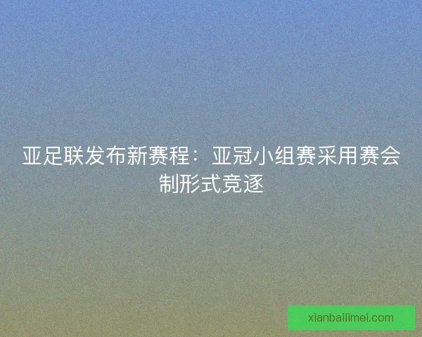 亚足联发布新赛程:亚冠小组赛采用赛会制形式竞逐 亚足联发布新赛程:亚冠小组赛采用赛会制形式竞逐