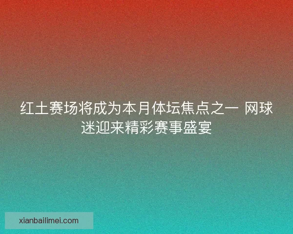 红土赛场将成为本月体坛焦点之一 网球迷迎来精彩赛事盛宴 红土赛场将成为本月体坛焦点之一 网球迷迎来精彩赛事盛宴