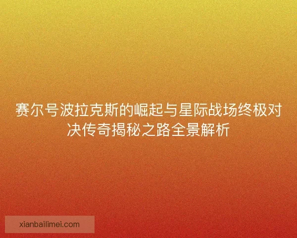 赛尔号波拉克斯的崛起与星际战场终极对决传奇揭秘之路全景解析 赛尔号波拉克斯的崛起与星际战场终极对决传奇揭秘之路全景解析