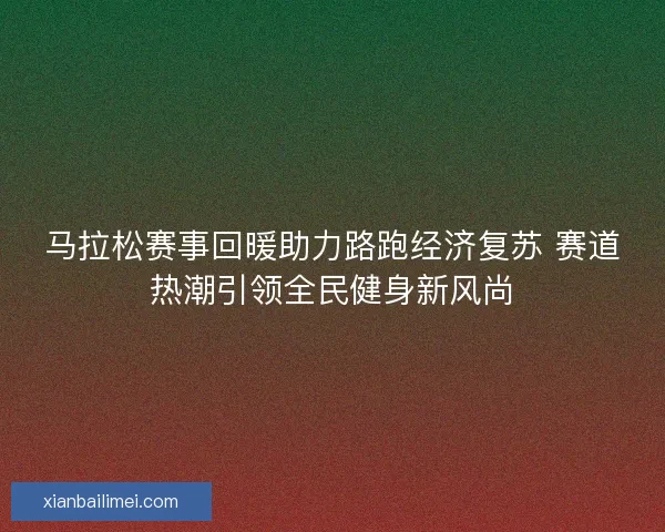 马拉松赛事回暖助力路跑经济复苏 赛道热潮引领全民健身新风尚 马拉松赛事回暖助力路跑经济复苏 赛道热潮引领全民健身新风尚