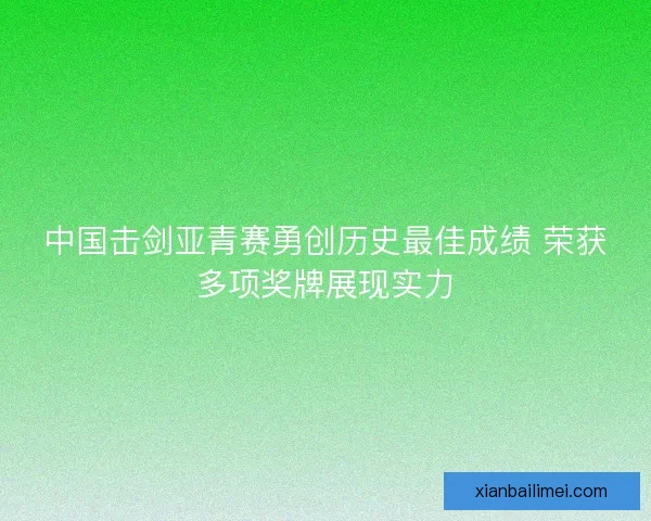 中国击剑亚青赛勇创历史最佳成绩 荣获多项奖牌展现实力 中国击剑亚青赛勇创历史最佳成绩 荣获多项奖牌展现实力