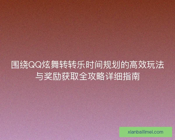 围绕QQ炫舞转转乐时间规划的高效玩法与奖励获取全攻略详细指南