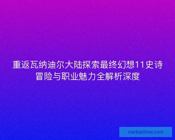 重返瓦纳迪尔大陆探索最终幻想11史诗冒险与职业魅力全解析深度