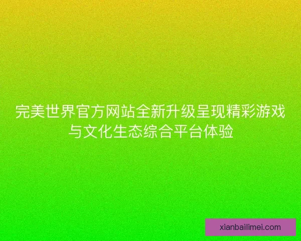 完美世界官方网站全新升级呈现精彩游戏与文化生态综合平台体验 完美世界官方网站全新升级呈现精彩游戏与文化生态综合平台体验