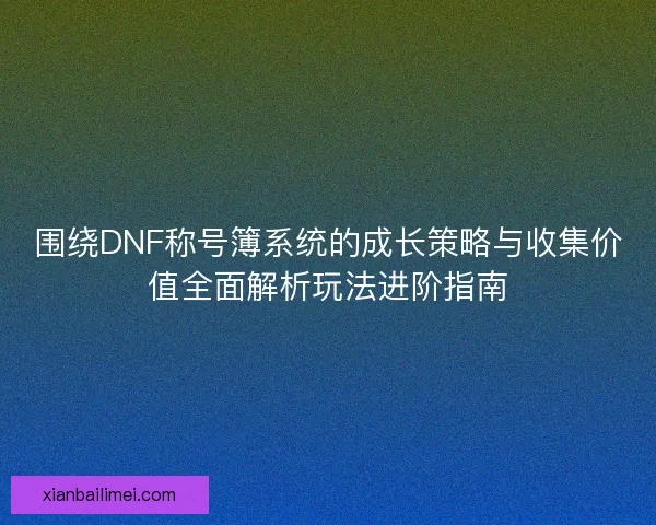 围绕DNF称号簿系统的成长策略与收集价值全面解析玩法进阶指南