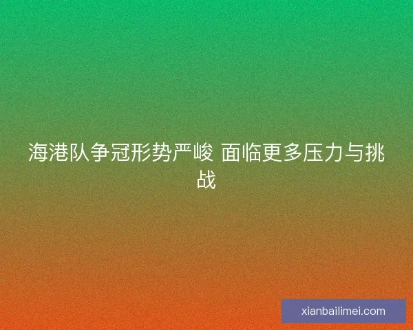 海港队争冠形势严峻 面临更多压力与挑战