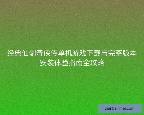 经典仙剑奇侠传单机游戏下载与完整版本安装体验指南全攻略 经典仙剑奇侠传单机游戏下载与完整版本安装体验指南全攻略