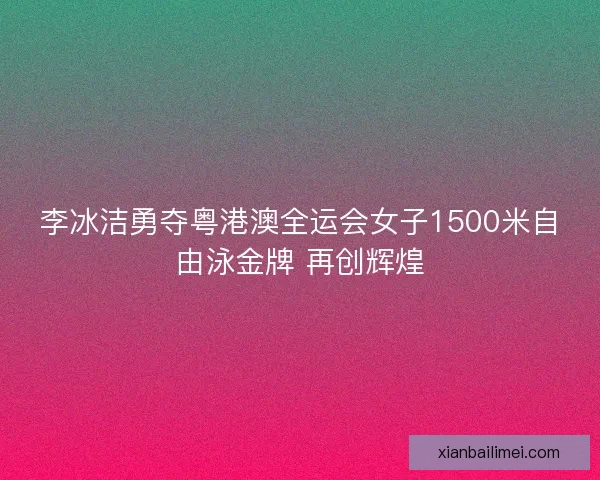 李冰洁勇夺粤港澳全运会女子1500米自由泳金牌 再创辉煌 李冰洁勇夺粤港澳全运会女子1500米自由泳金牌 再创辉煌