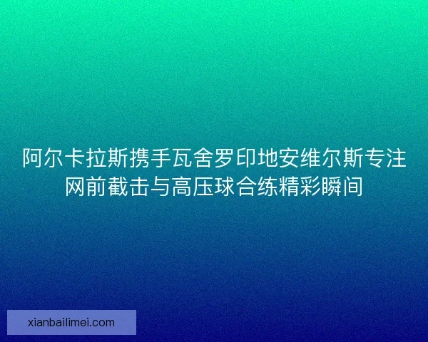 阿尔卡拉斯携手瓦舍罗印地安维尔斯专注网前截击与高压球合练精彩瞬间 阿尔卡拉斯携手瓦舍罗印地安维尔斯专注网前截击与高压球合练精彩瞬间