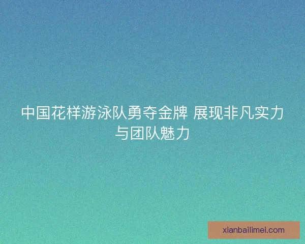 中国花样游泳队勇夺金牌 展现非凡实力与团队魅力