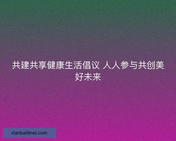共建共享健康生活倡议 人人参与共创美好未来 共建共享健康生活倡议 人人参与共创美好未来