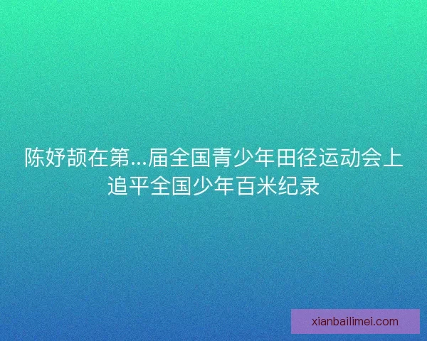 陈妤颉在第...届全国青少年田径运动会上追平全国少年百米纪录