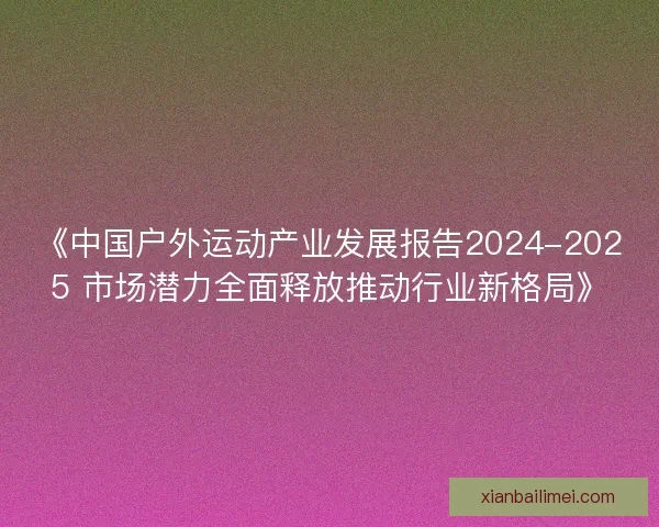 《中国户外运动产业发展报告2024-2025 市场潜力全面释放推动行业新格局》