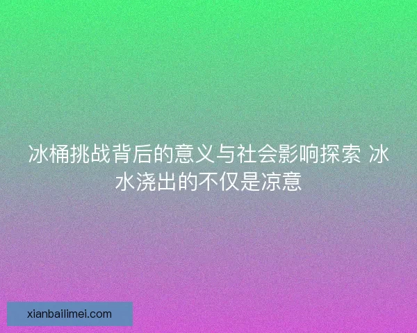 冰桶挑战背后的意义与社会影响探索 冰水浇出的不仅是凉意