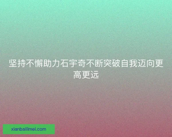 坚持不懈助力石宇奇不断突破自我迈向更高更远